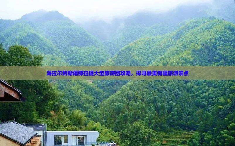 海拉尔到新疆那拉提大型旅游团攻略，探寻最美新疆旅游景点