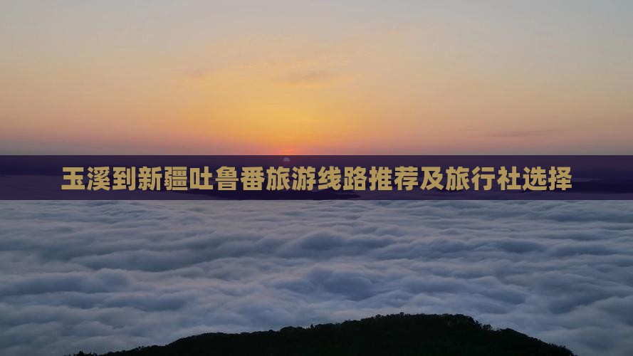 玉溪到新疆吐鲁番旅游线路推荐及旅行社选择
