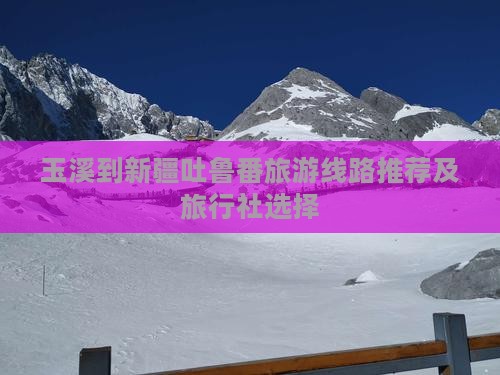 玉溪到新疆吐鲁番旅游线路推荐及旅行社选择