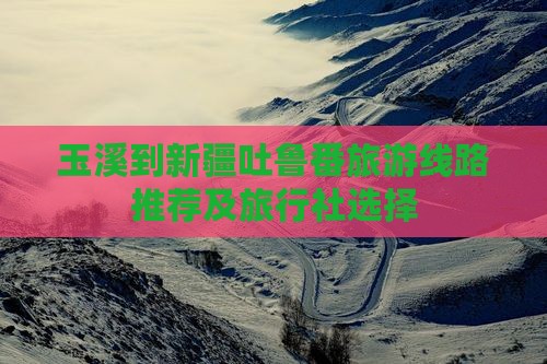 玉溪到新疆吐鲁番旅游线路推荐及旅行社选择