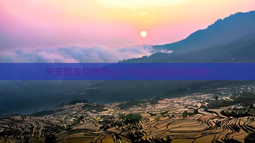 兴安盟去新疆独山子大峡谷旅游小吃攻略