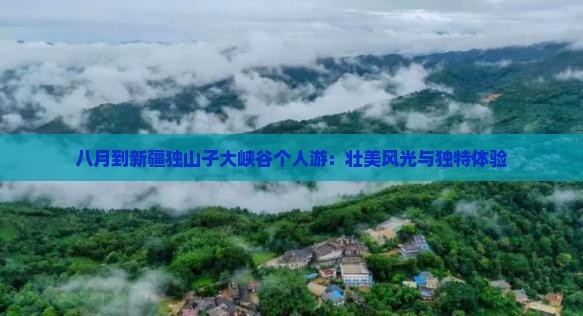 八月到新疆独山子大峡谷个人游：壮美风光与独特体验
