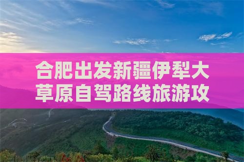 合肥出发新疆伊犁大草原自驾路线旅游攻略
