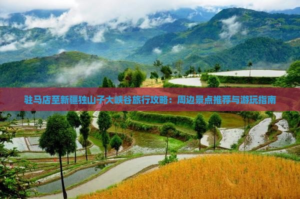 驻马店至新疆独山子大峡谷旅行攻略：周边景点推荐与游玩指南