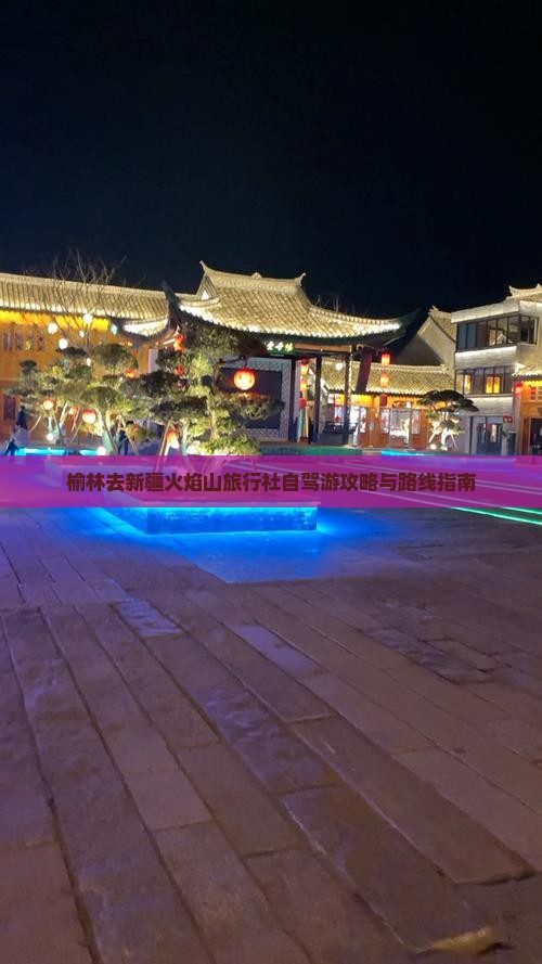 榆林去新疆火焰山旅行社自驾游攻略与路线指南