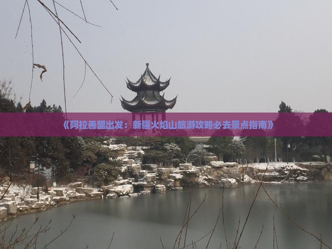 《阿拉善盟出发：新疆火焰山旅游攻略必去景点指南》