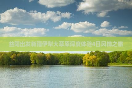 益阳出发新疆伊犁大草原深度体验4日风情之旅
