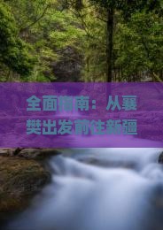 全面指南：从襄樊出发前往新疆布尔津旅行攻略与实用建议
