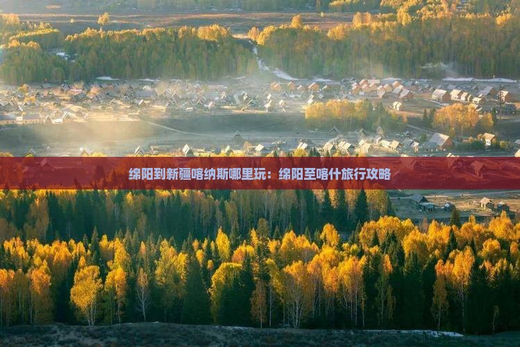 绵阳到新疆喀纳斯哪里玩：绵阳至喀什旅行攻略