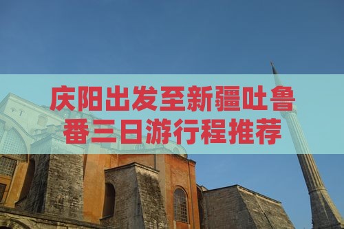 庆阳出发至新疆吐鲁番三日游行程推荐