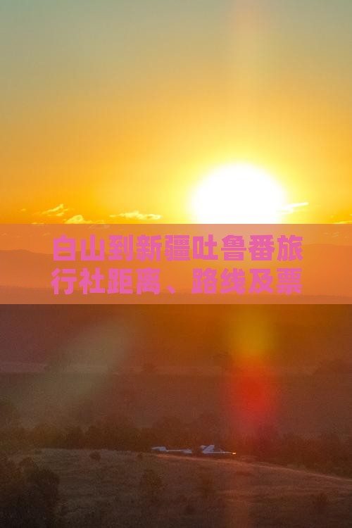 白山到新疆吐鲁番旅行社距离、路线及票查询
