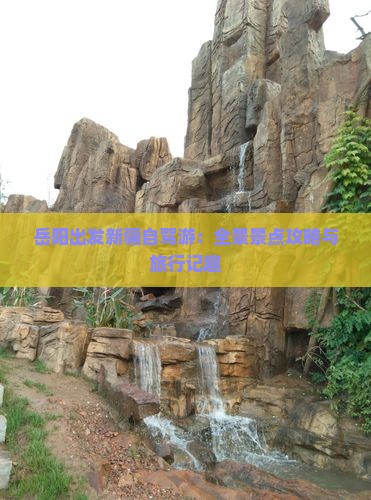 岳阳出发新疆自驾游：全景景点攻略与旅行记趣