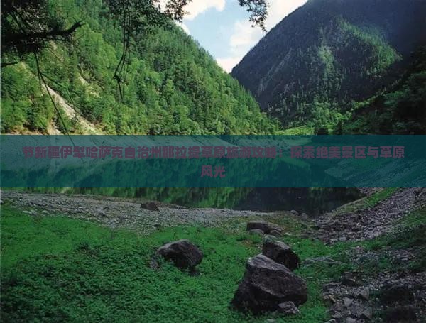 节新疆伊犁哈萨克自治州那拉提草原旅游攻略：探索绝美景区与草原风光