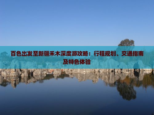 百色出发至新疆禾木深度游攻略：行程规划、交通指南及特色体验