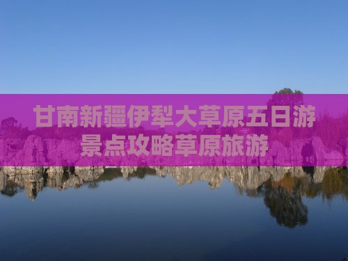 甘南去新疆伊犁大草原五日游