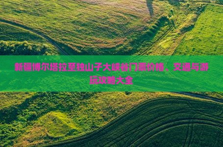 新疆博尔塔拉至独山子大峡谷门票价格、交通与游玩攻略大全