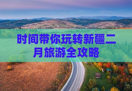 时间带你玩转新疆二月旅游全攻略