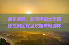 保定启程：新疆伊犁大型草原旅游团深度攻略与畅游体验