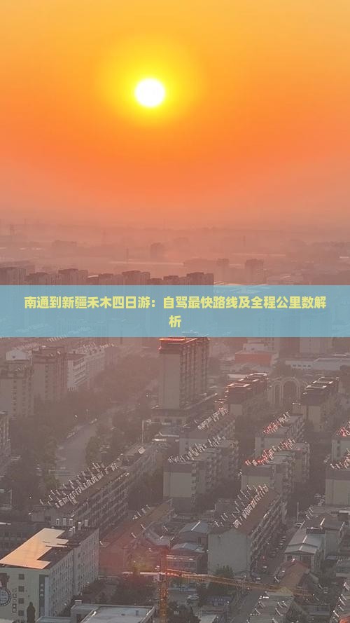 南通到新疆禾木四日游：自驾最快路线及全程公里数解析