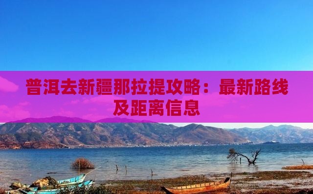 普洱去新疆那拉提攻略：最新路线及距离信息
