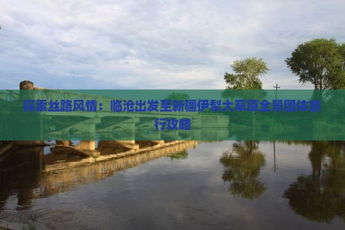 探索丝路风情：临沧出发至新疆伊犁大草原全景团体旅行攻略