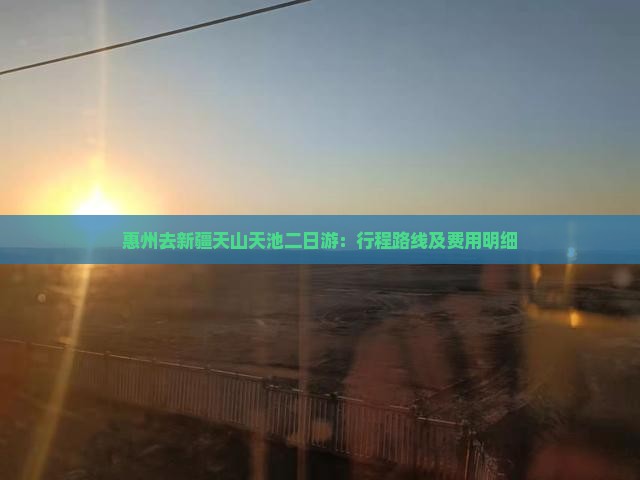 惠州去新疆天山天池二日游:行程路线及费用明细 惠州去新疆天山天池二日游:行程路线及费用明细
