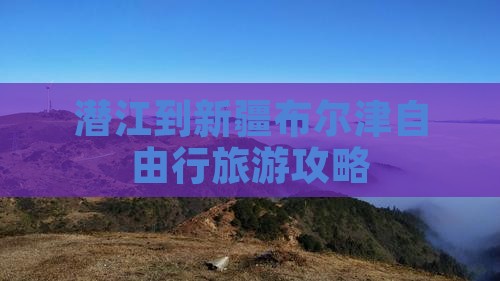 潜江到新疆布尔津自由行旅游攻略