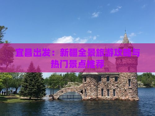 宜昌出发：新疆全景旅游攻略与热门景点推荐