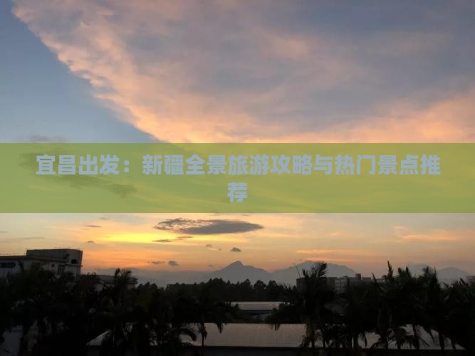 宜昌出发：新疆全景旅游攻略与热门景点推荐