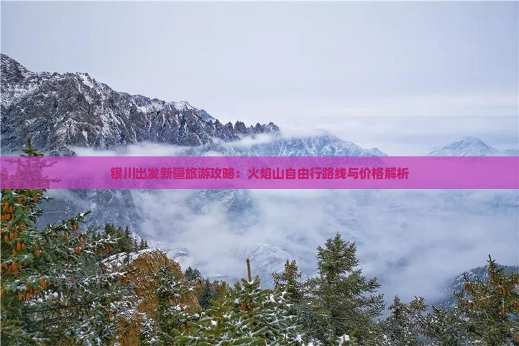 银川出发新疆旅游攻略：火焰山自由行路线与价格解析