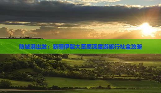 防城港出发：新疆伊犁大草原深度游旅行社全攻略