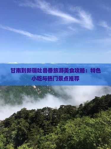 甘南到新疆吐鲁番旅游美食攻略：特色小吃与热门景点推荐