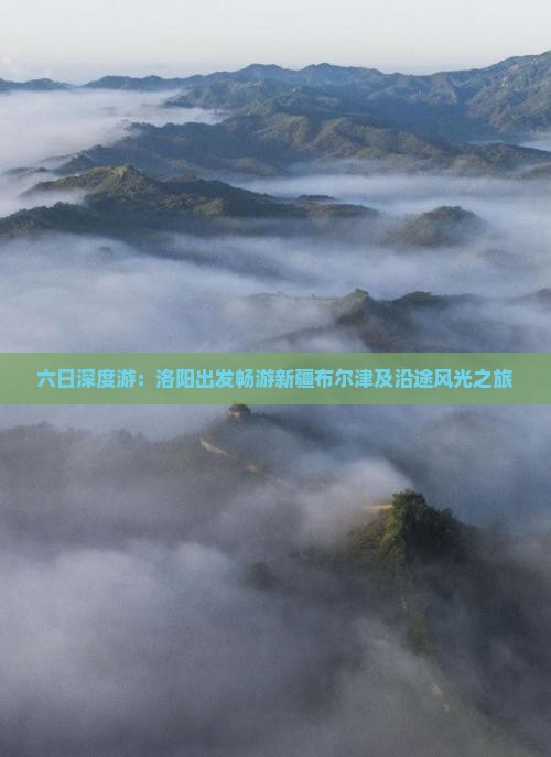 六日深度游：洛阳出发畅游新疆布尔津及沿途风光之旅