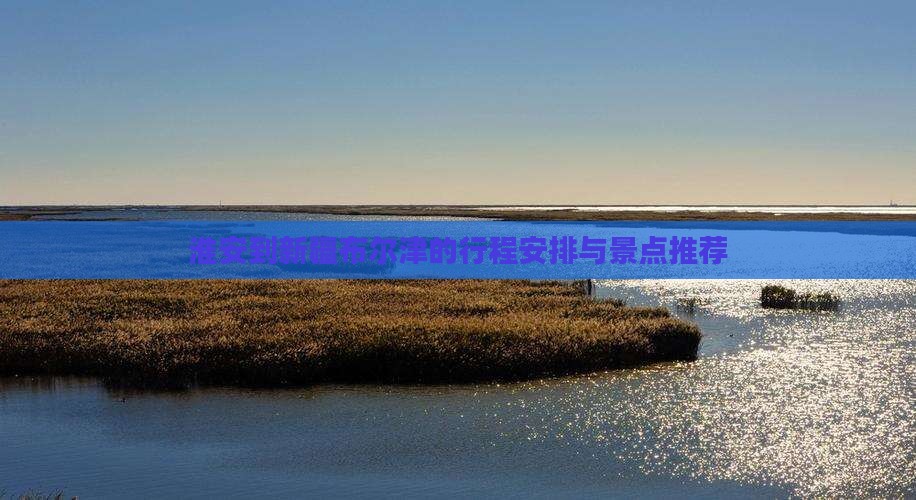 淮安到新疆布尔津的行程安排与景点推荐