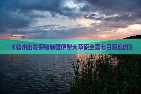 《赣州出发探秘新疆伊犁大草原全景七日深度游》