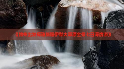 《赣州出发探秘新疆伊犁大草原全景七日深度游》