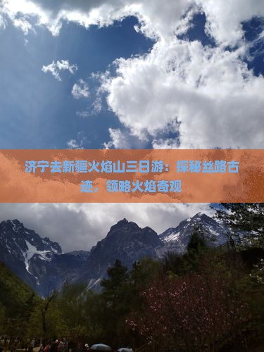 济宁去新疆火焰山三日游：探秘丝路古迹，领略火焰奇观