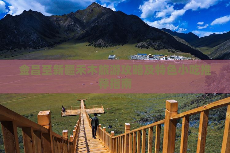 金昌至新疆禾木旅游攻略及特色小吃推荐指南