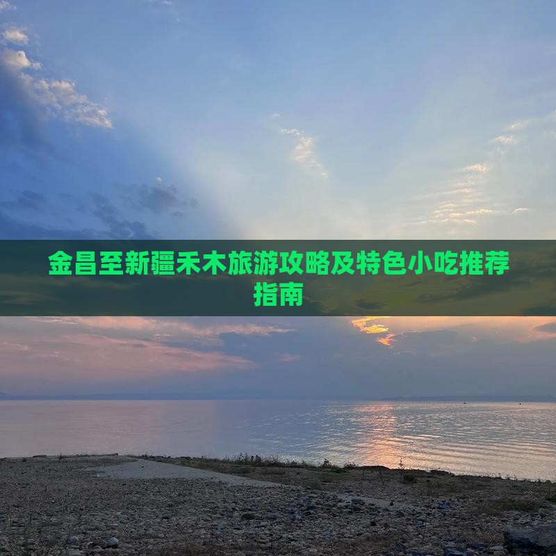 金昌至新疆禾木旅游攻略及特色小吃推荐指南