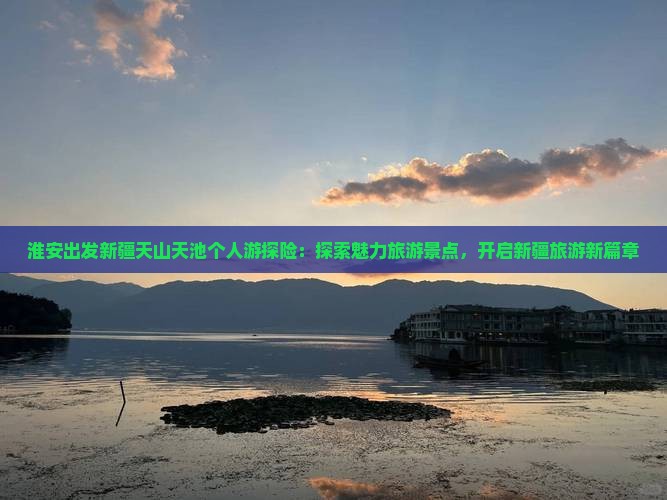 淮安出发新疆天山天池个人游探险：探索魅力旅游景点，开启新疆旅游新篇章