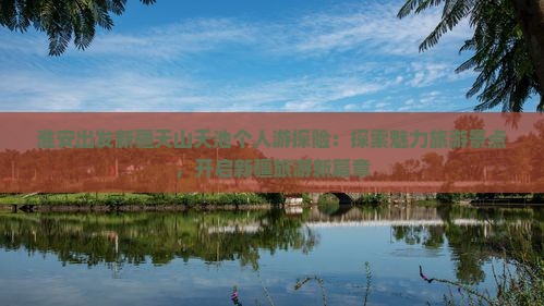 淮安出发新疆天山天池个人游探险：探索魅力旅游景点，开启新疆旅游新篇章