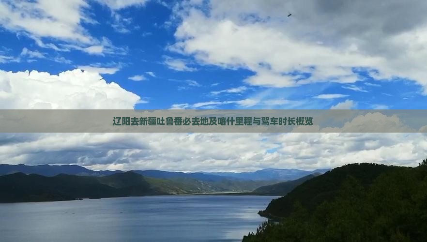 辽阳去新疆吐鲁番必去地及喀什里程与驾车时长概览