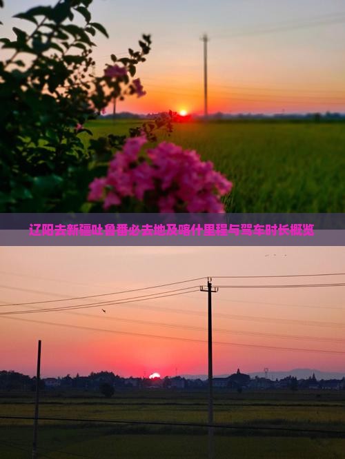 辽阳去新疆吐鲁番必去地及喀什里程与驾车时长概览