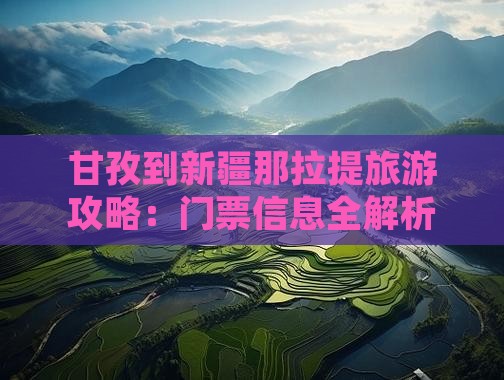 甘孜到新疆那拉提旅游攻略：门票信息全解析