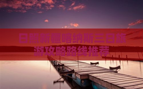 日照新疆喀纳斯三日旅游攻略路线推荐