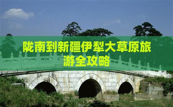 陇南到新疆伊犁大草原旅游全攻略 陇南到新疆伊犁大草原旅游全攻略