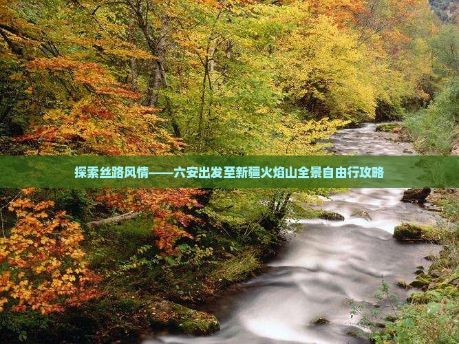探索丝路风情——六安出发至新疆火焰山全景自由行攻略