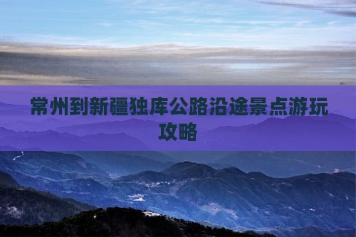 常州到新疆独库公路沿途景点游玩攻略