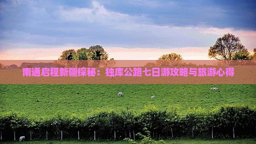 南通启程新疆探秘：独库公路七日游攻略与旅游心得