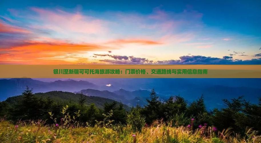 银川至新疆可可托海旅游攻略：门票价格、交通路线与实用信息指南